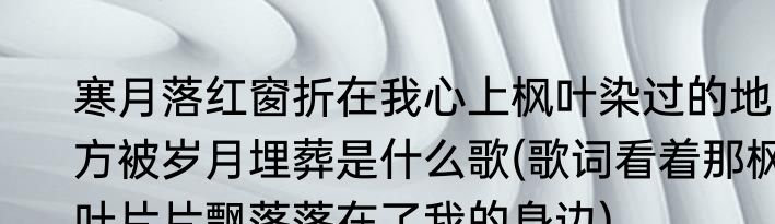 寒月落红窗折在我心上枫叶染过的地方被岁月埋葬是什么歌(歌词看着那枫叶片片飘落落在了我的身边)