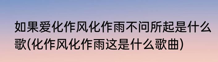 如果爱化作风化作雨不问所起是什么歌(化作风化作雨这是什么歌曲)