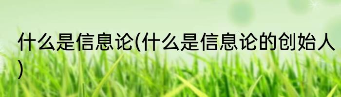 什么是信息论(什么是信息论的创始人)