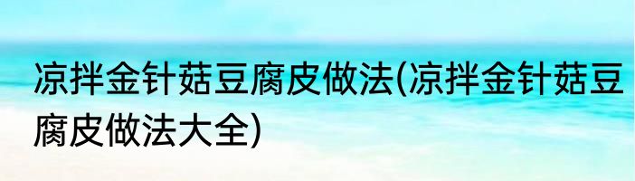 凉拌金针菇豆腐皮做法(凉拌金针菇豆腐皮做法大全)