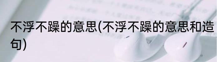 不浮不躁的意思(不浮不躁的意思和造句)