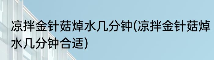 凉拌金针菇焯水几分钟(凉拌金针菇焯水几分钟合适)