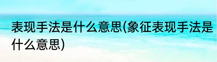 表现手法是什么意思(象征表现手法是什么意思)