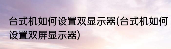 台式机如何设置双显示器(台式机如何设置双屏显示器)