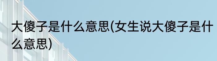 大傻子是什么意思(女生说大傻子是什么意思)