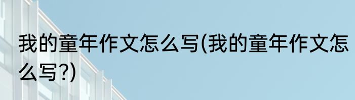 我的童年作文怎么写(我的童年作文怎么写?)