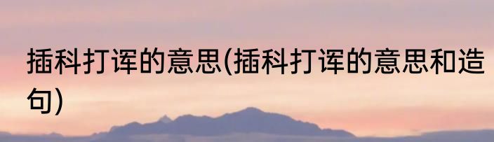 插科打诨的意思(插科打诨的意思和造句)