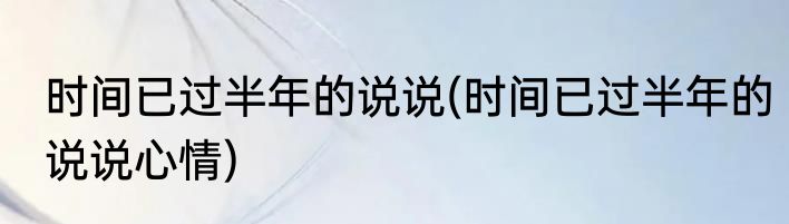 时间已过半年的说说(时间已过半年的说说心情)