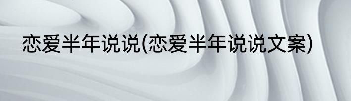 恋爱半年说说(恋爱半年说说文案)