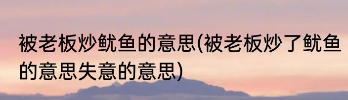 被老板炒鱿鱼的意思(被老板炒了鱿鱼的意思失意的意思)