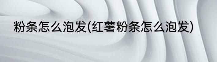 粉条怎么泡发(红薯粉条怎么泡发)