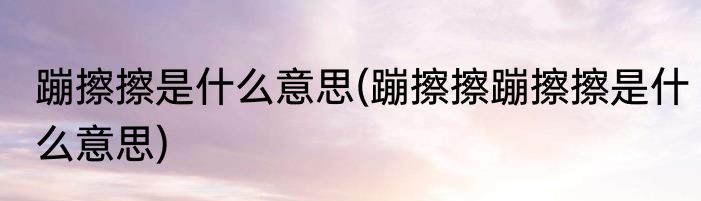 蹦擦擦是什么意思(蹦擦擦蹦擦擦是什么意思)