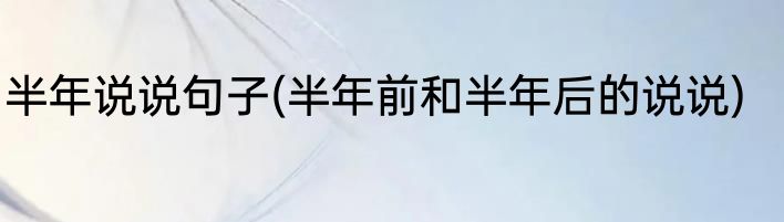 半年说说句子(半年前和半年后的说说)