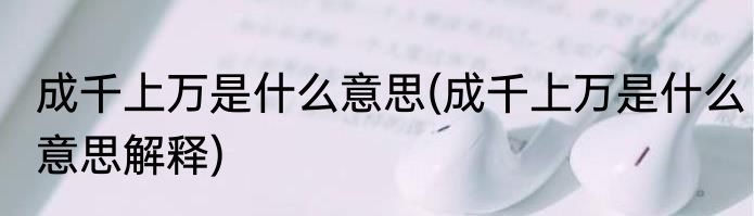 成千上万是什么意思(成千上万是什么意思解释)