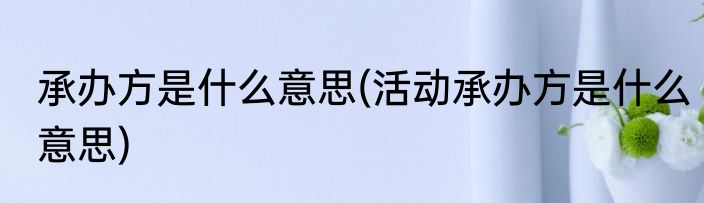 承办方是什么意思(活动承办方是什么意思)