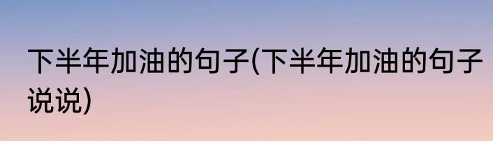 下半年加油的句子(下半年加油的句子说说)