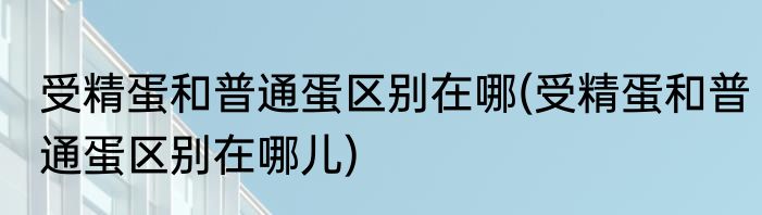 受精蛋和普通蛋区别在哪(受精蛋和普通蛋区别在哪儿)