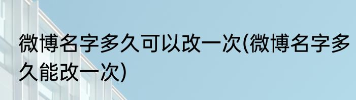微博名字多久可以改一次(微博名字多久能改一次)