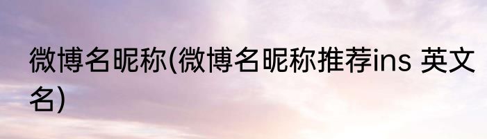 微博名昵称(微博名昵称推荐ins 英文名)