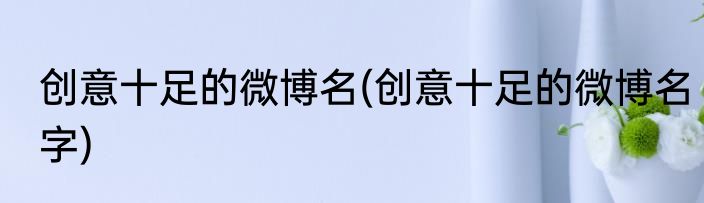 创意十足的微博名(创意十足的微博名字)