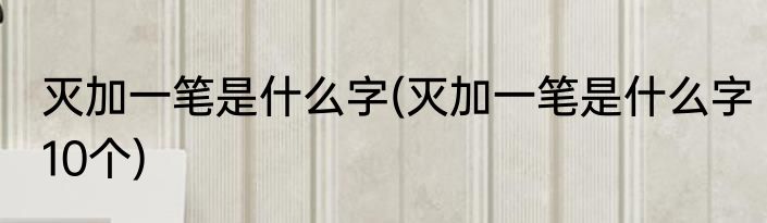 灭加一笔是什么字(灭加一笔是什么字10个)
