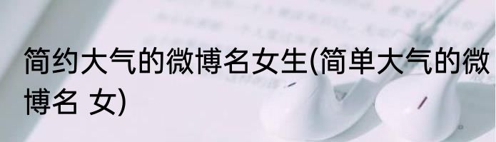 简约大气的微博名女生(简单大气的微博名 女)