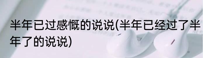 半年已过感慨的说说(半年已经过了半年了的说说)