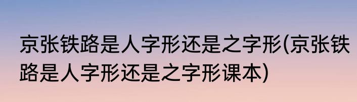京张铁路是人字形还是之字形(京张铁路是人字形还是之字形课本)