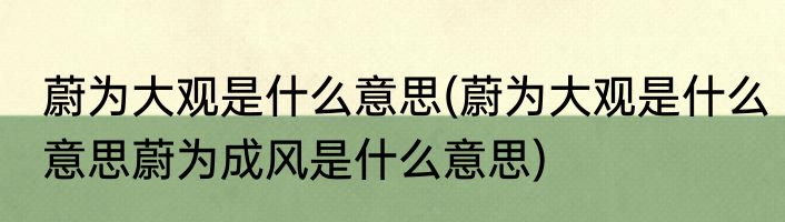 蔚为大观是什么意思(蔚为大观是什么意思蔚为成风是什么意思)
