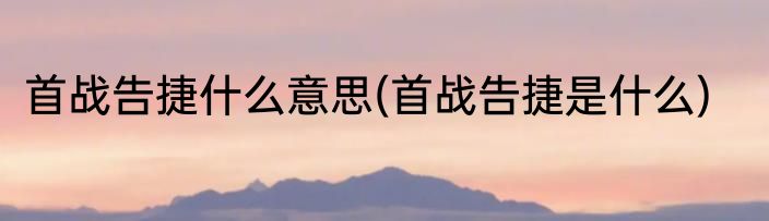 首战告捷什么意思(首战告捷是什么)