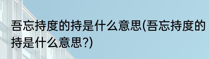 吾忘持度的持是什么意思(吾忘持度的持是什么意思?)