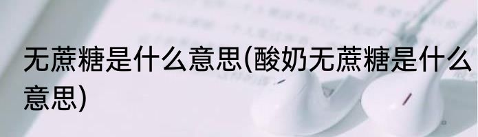 无蔗糖是什么意思(酸奶无蔗糖是什么意思)