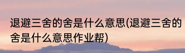 退避三舍的舍是什么意思(退避三舍的舍是什么意思作业帮)