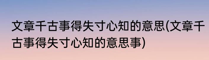 文章千古事得失寸心知的意思(文章千古事得失寸心知的意思事)