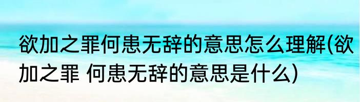 欲加之罪何患无辞的意思怎么理解(欲加之罪 何患无辞的意思是什么)