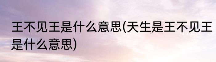 王不见王是什么意思(天生是王不见王是什么意思)