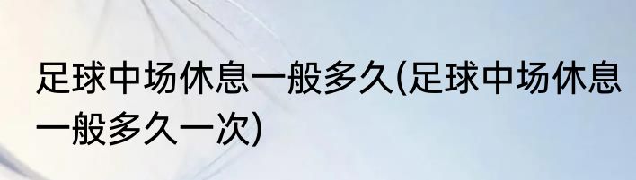 足球中场休息一般多久(足球中场休息一般多久一次)