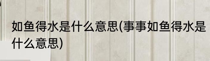 如鱼得水是什么意思(事事如鱼得水是什么意思)