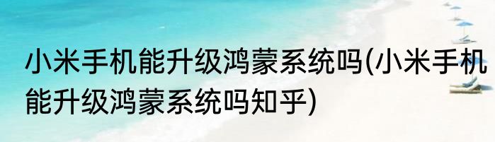 小米手机能升级鸿蒙系统吗(小米手机能升级鸿蒙系统吗知乎)