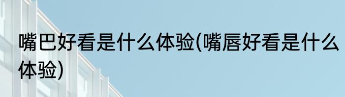 嘴巴好看是什么体验(嘴唇好看是什么体验)
