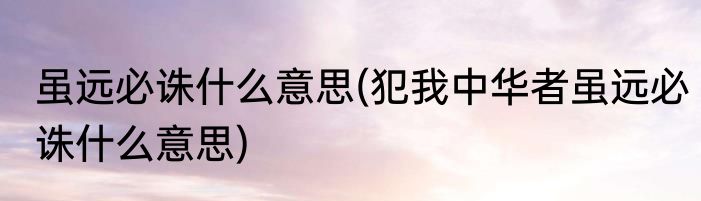 虽远必诛什么意思(犯我中华者虽远必诛什么意思)
