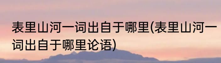 表里山河一词出自于哪里(表里山河一词出自于哪里论语)