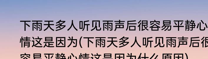 下雨天多人听见雨声后很容易平静心情这是因为(下雨天多人听见雨声后很容易平静心情这是因为什么原因)