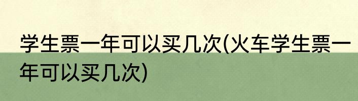 学生票一年可以买几次(火车学生票一年可以买几次)