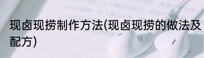 现卤现捞制作方法(现卤现捞的做法及配方)