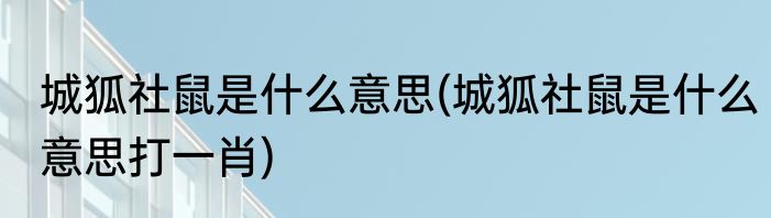 城狐社鼠是什么意思(城狐社鼠是什么意思打一肖)