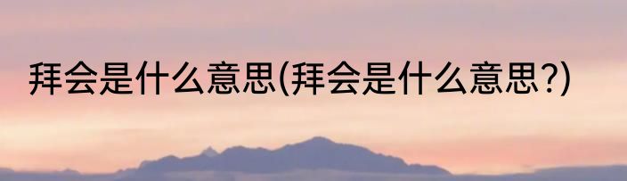 拜会是什么意思(拜会是什么意思?)