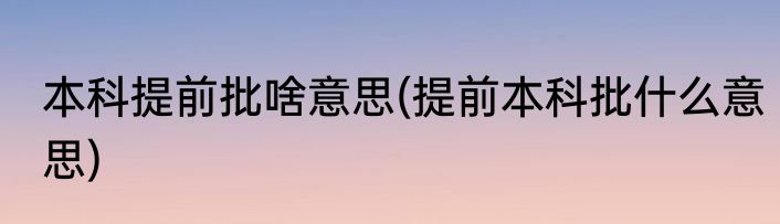 本科提前批啥意思(提前本科批什么意思)