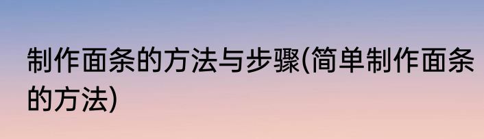 制作面条的方法与步骤(简单制作面条的方法)