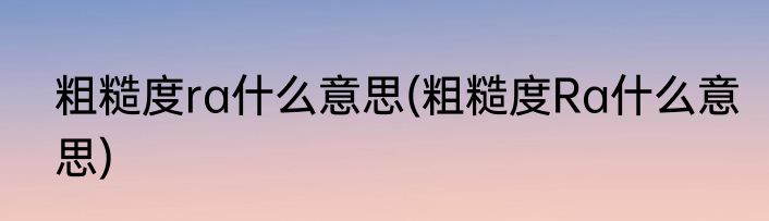 粗糙度ra什么意思(粗糙度Ra什么意思)